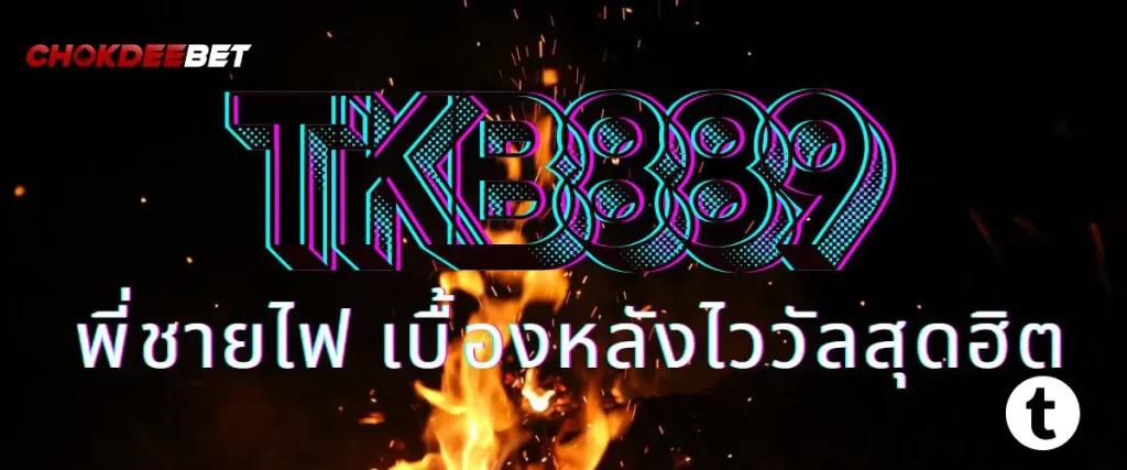 เบื้องหลัง tkb889 พี่ชายไฟ